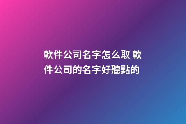 軟件公司名字怎么取 軟件公司的名字好聽點的